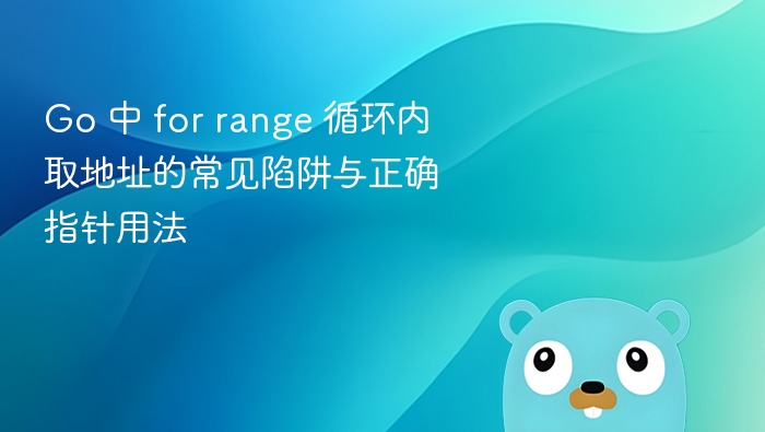 Go 中 for range 循环内取地址的常见陷阱与正确指针用法
