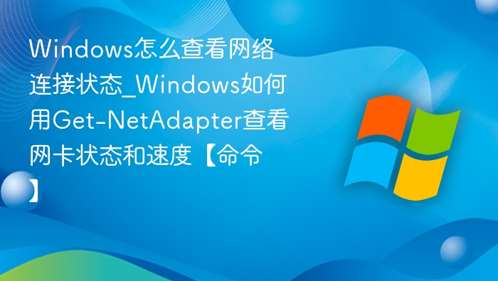 Windows怎么查看网络连接状态_Windows如何用Get-NetAdapter查看网卡状态和速度【命令】