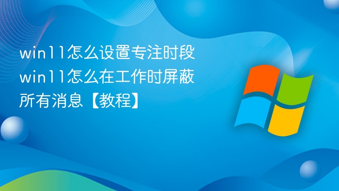 win11怎么设置专注时段 win11怎么在工作时屏蔽所有消息【教程】