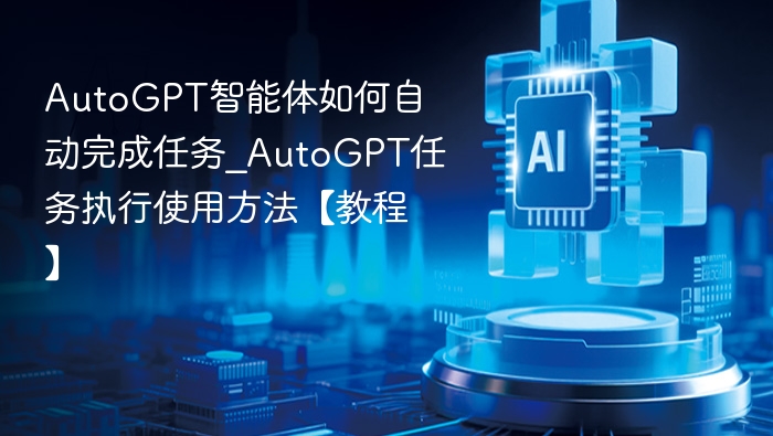 AutoGPT智能体如何自动完成任务_AutoGPT任务执行使用方法【教程】