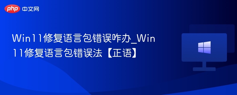 Win11修复语言包错误咋办_Win11修复语言包错误法【正语】