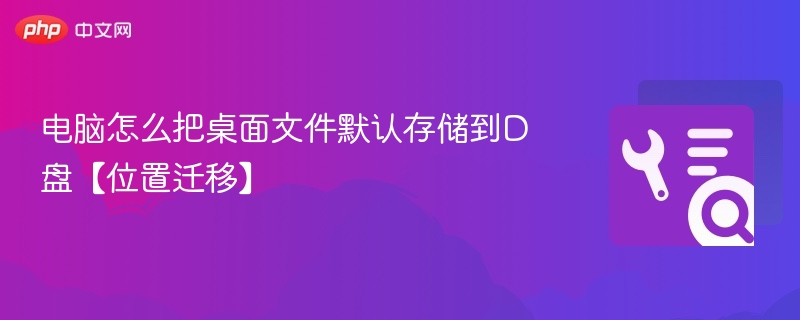 电脑怎么把桌面文件默认存储到D盘【位置迁移】