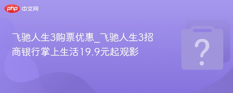 飞驰人生3购票优惠_飞驰人生3招商银行掌上生活19.9元起观影