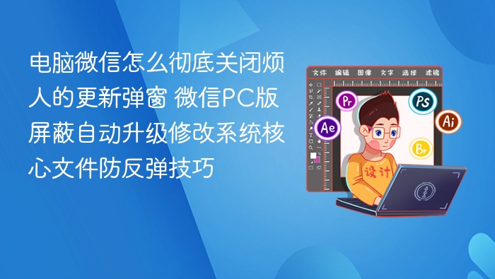 电脑微信怎么彻底关闭烦人的更新弹窗 微信PC版屏蔽自动升级修改系统核心文件防反弹技巧