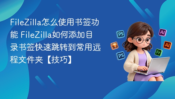 FileZilla怎么使用书签功能 FileZilla如何添加目录书签快速跳转到常用远程文件夹【技巧】