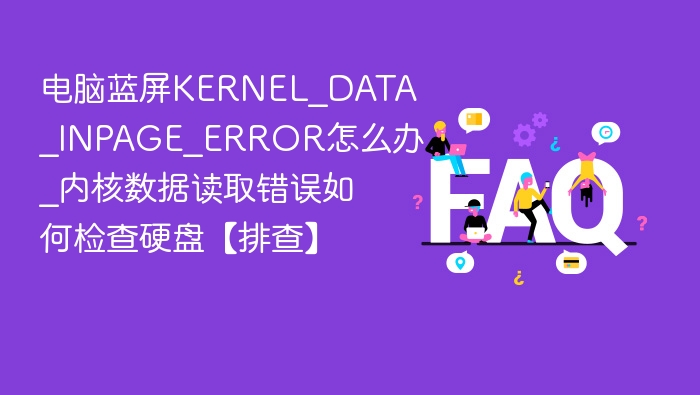 电脑蓝屏KERNEL_DATA_INPAGE_ERROR怎么办_内核数据读取错误如何检查硬盘【排查】