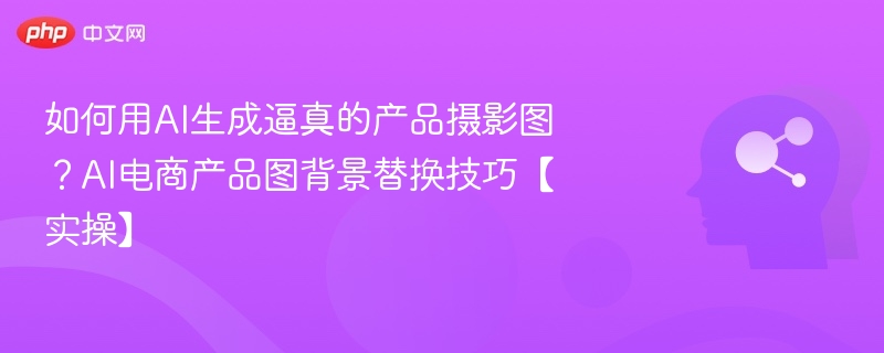 如何用AI生成逼真的产品摄影图?AI电商产品图背景替换技巧【实操】