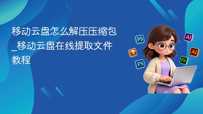 移动云盘怎么解压压缩包_移动云盘在线提取文件教程