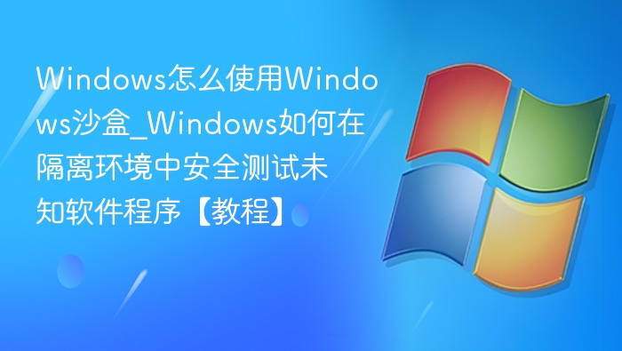 Windows怎么使用Windows沙盒_Windows如何在隔离环境中安全测试未知软件程序【教程】