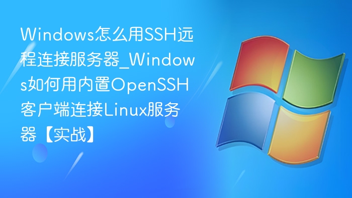 Windows怎么用SSH远程连接服务器_Windows如何用内置OpenSSH客户端连接Linux服务器【实战】