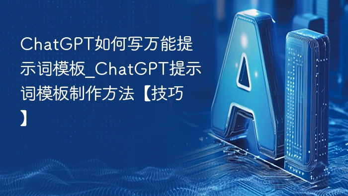ChatGPT如何写万能提示词模板_ChatGPT提示词模板制作方法【技巧】