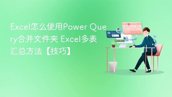 Excel怎么使用Power Query合并文件夹 Excel多表汇总方法【技巧】