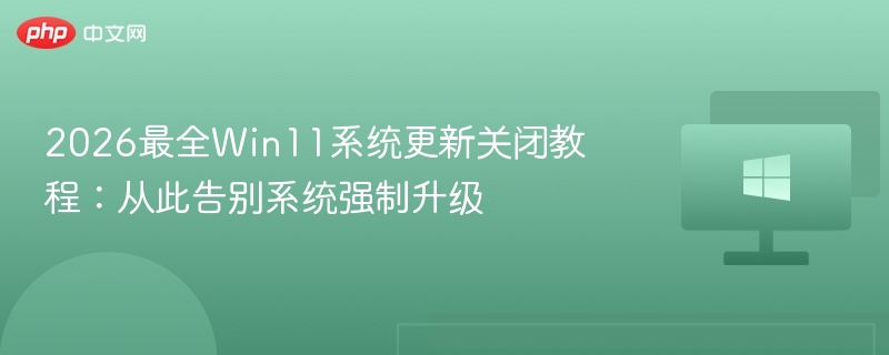 2026最全Win11系统更新关闭教程：从此告别系统强制升级