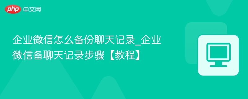 企业微信怎么备份聊天记录_企业微信备聊天记录步骤【教程】