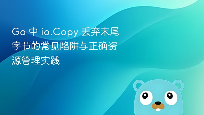 Go 中 io.Copy 丢弃末尾字节的常见陷阱与正确资源管理实践