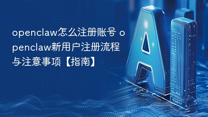 openclaw怎么注册账号 openclaw新用户注册流程与注意事项【指南】