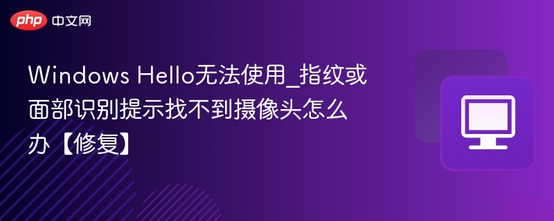 Windows Hello无法使用_指纹或面部识别提示找不到摄像头怎么办【修复】