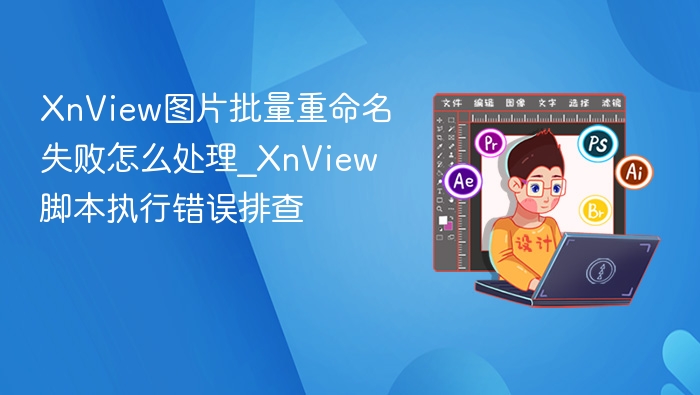 XnView图片批量重命名失败怎么处理_XnView脚本执行错误排查