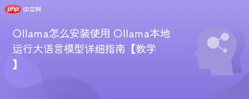 Ollama怎么安装使用 Ollama本地运行大语言模型详细指南【教学】