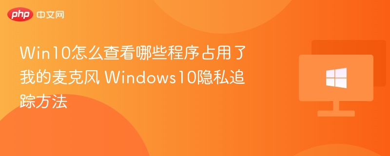 Win10怎么查看哪些程序占用了我的麦克风 Windows10隐私追踪方法