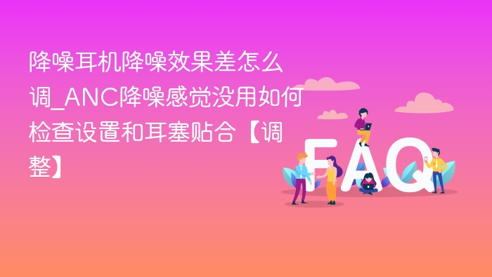 降噪耳机降噪效果差怎么调_ANC降噪感觉没用如何检查设置和耳塞贴合【调整】
