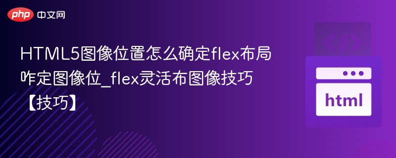 HTML5图像位置怎么确定flex布局咋定图像位_flex灵活布图像技巧【技巧】