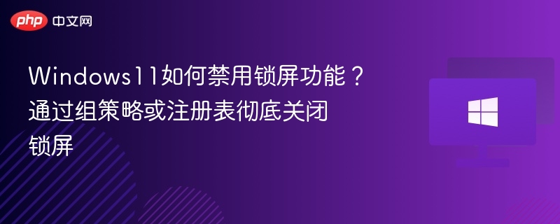 Windows11如何禁用锁屏功能?通过组策略或注册表彻底关闭锁屏