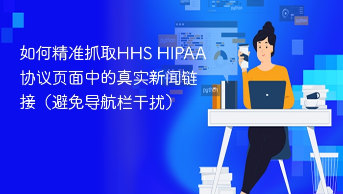如何精准抓取HHS HIPAA协议页面中的真实新闻链接（避免导航栏干扰）
