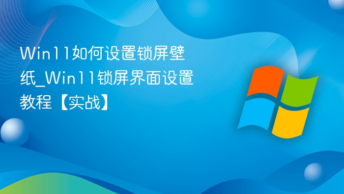 Win11如何设置锁屏壁纸_Win11锁屏界面设置教程【实战】