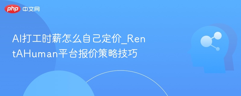 AI打工时薪怎么自己定价_RentAHuman平台报价策略技巧