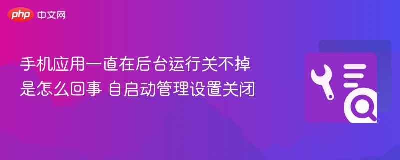 手机应用一直在后台运行关不掉是怎么回事 自启动管理设置关闭