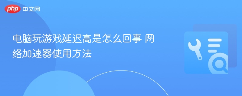 电脑玩游戏延迟高是怎么回事 网络加速器使用方法