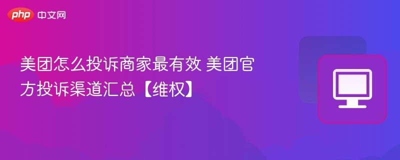 美团怎么投诉商家最有效 美团官方投诉渠道汇总【维权】