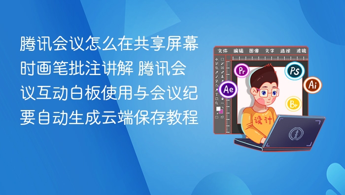 腾讯会议怎么在共享屏幕时画笔批注讲解 腾讯会议互动白板使用与会议纪要自动生成云端保存教程