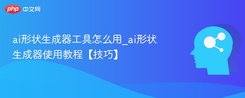ai形状生成器工具怎么用_ai形状生成器使用教程【技巧】