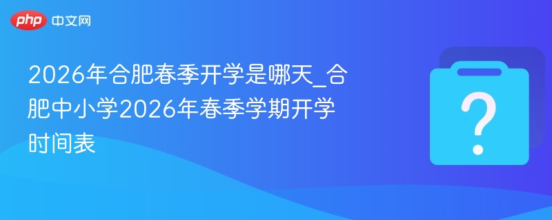 2026年合肥春季开学是哪天_合肥中小学2026年春季学期开学时间表