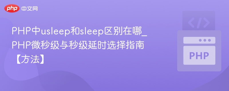 PHP中usleep和sleep区别在哪_PHP微秒级与秒级延时选择指南【方法】