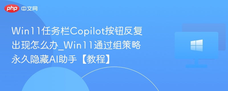 Win11任务栏Copilot按钮反复出现怎么办_Win11通过组策略永久隐藏AI助手【教程】