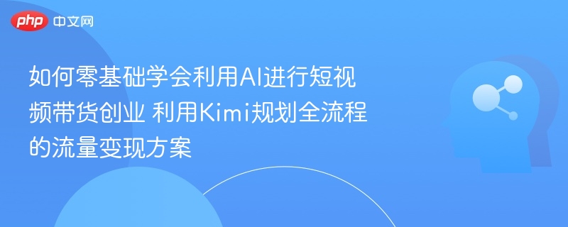 如何零基础学会利用AI进行短视频带货创业 利用Kimi规划全流程的流量变现方案