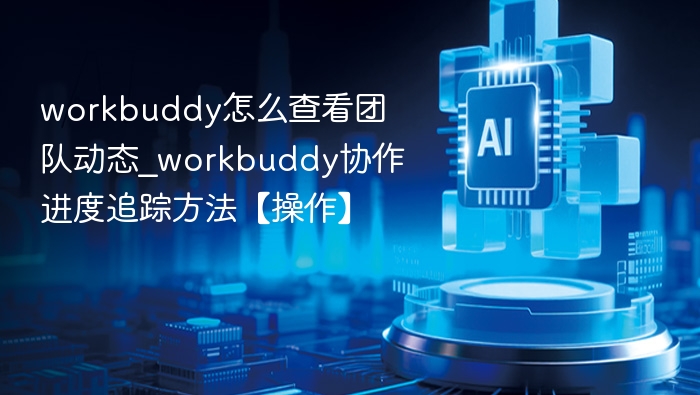 workbuddy怎么查看团队动态_workbuddy协作进度追踪方法【操作】