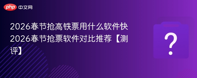 2026春节抢高铁票用什么软件快 2026春节抢票软件对比推荐【测评】