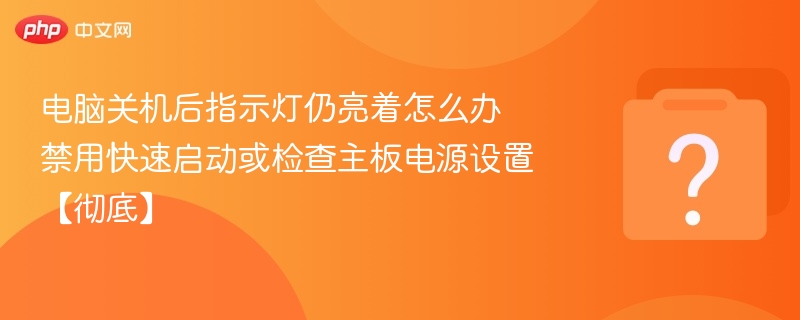电脑关机后指示灯仍亮着怎么办 禁用快速启动或检查主板电源设置【彻底】