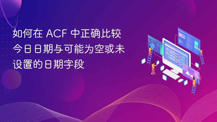 如何在 ACF 中正确比较今日日期与可能为空或未设置的日期字段
