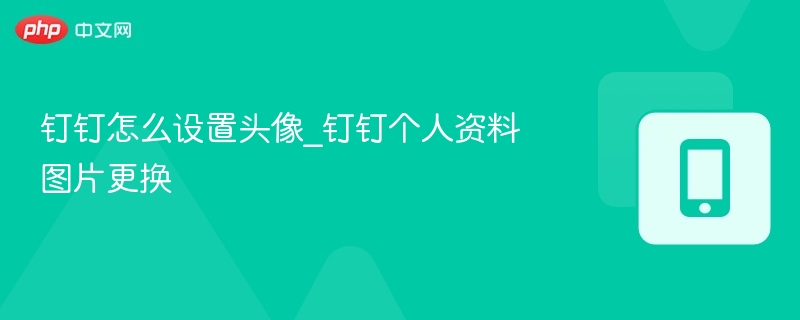 钉钉怎么设置头像_钉钉个人资料图片更换