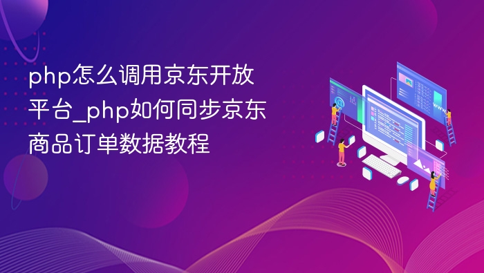 php怎么调用京东开放平台_php如何同步京东商品订单数据教程
