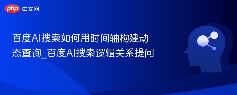 百度AI搜索如何用时间轴构建动态查询_百度AI搜索逻辑关系提问