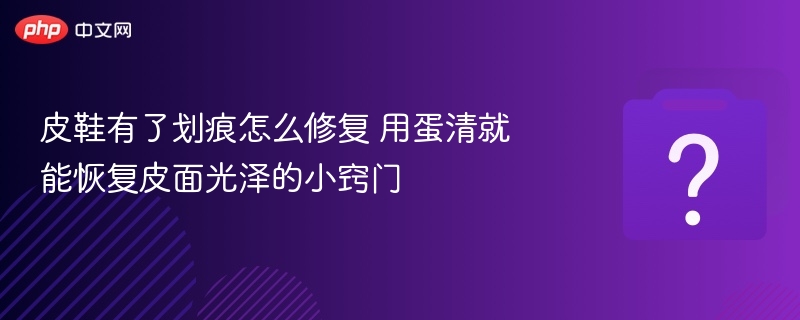 皮鞋有了划痕怎么修复 用蛋清就能恢复皮面光泽的小窍门