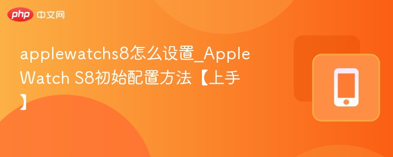 applewatchs8怎么设置_Apple Watch S8初始配置方法【上手】