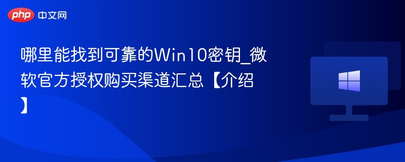 哪里能找到可靠的Win10密钥_微软官方授权购买渠道汇总【介绍】