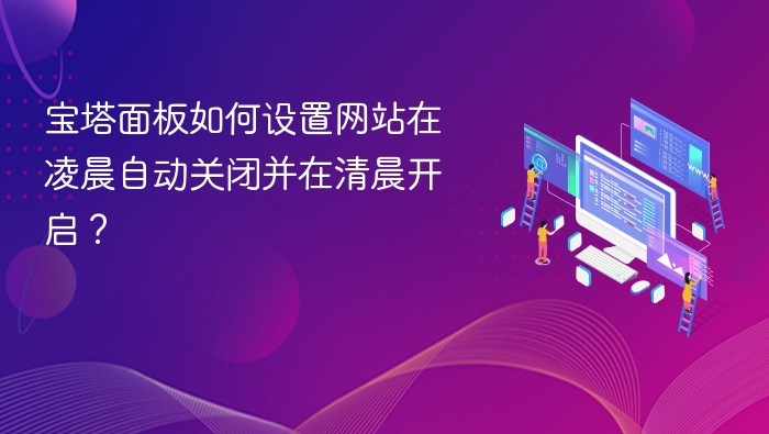 宝塔面板如何设置网站在凌晨自动关闭并在清晨开启？